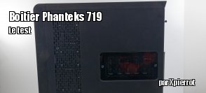ZeDen teste le boitier haut de gamme Phanteks 719