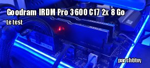 ZeDen teste le kit Goodram IRDM PRO 3600C17 2 x 8 Go