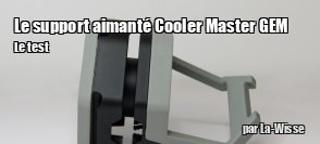 ZeDen teste le support magntique Cooler Master Gem