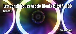 ZeDen teste le pack de 3 ventilateurs Arctic Bionix P120 A-RGB