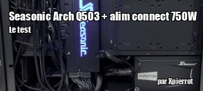 ZeDen teste le boitier Seasonic Arch Q503 et son alimentation Connect 750 W