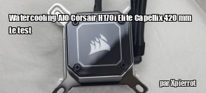 ZeDen teste le watercooling AIO Corsair H170i Elite Capellix 420 mm 