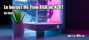 ZeDen teste le boitier H6 Flow RGB de NZXT